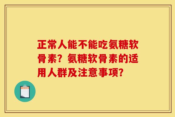 正常人能不能吃氨糖软骨素？氨糖软骨素的适用人群及注意事项？