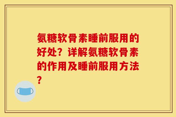 氨糖软骨素睡前服用的好处？详解氨糖软骨素的作用及睡前服用方法？