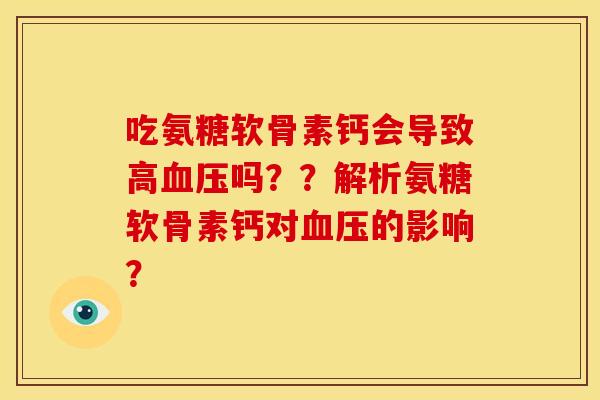 吃氨糖软骨素钙会导致高血压吗？？解析氨糖软骨素钙对血压的影响？