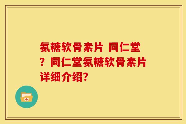 氨糖软骨素片 同仁堂？同仁堂氨糖软骨素片详细介绍？