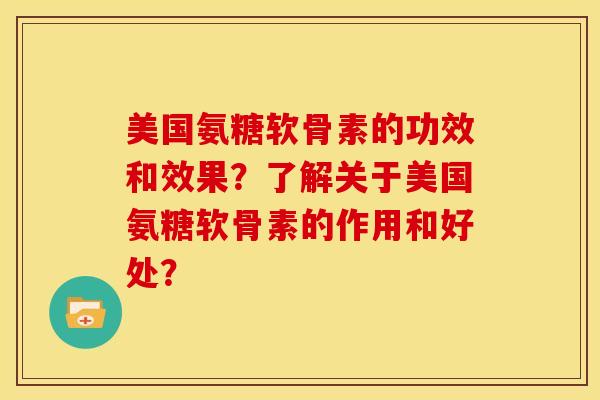 美国氨糖软骨素的功效和效果？了解关于美国氨糖软骨素的作用和好处？