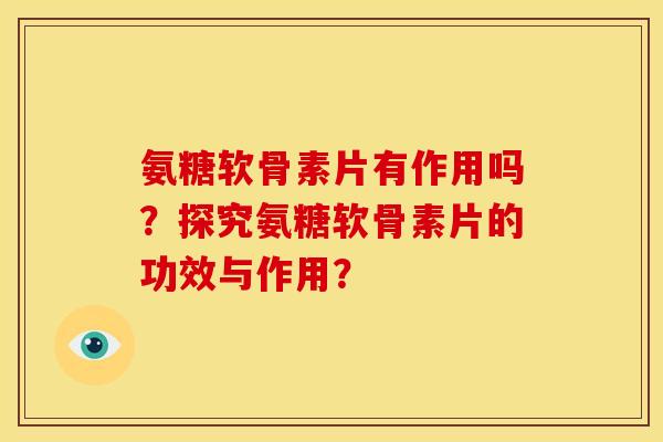 氨糖软骨素片有作用吗？探究氨糖软骨素片的功效与作用？