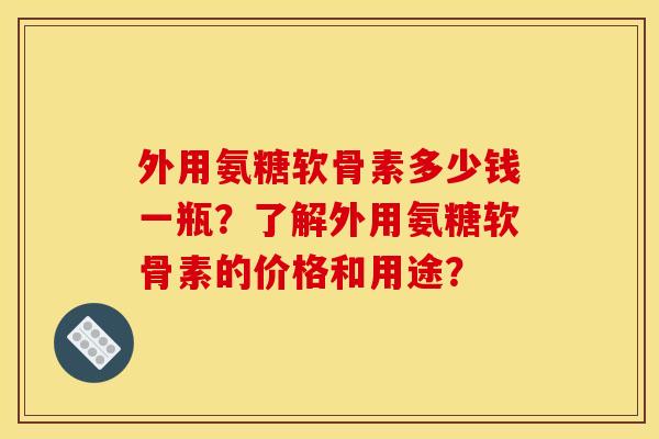 外用氨糖软骨素多少钱一瓶？了解外用氨糖软骨素的价格和用途？