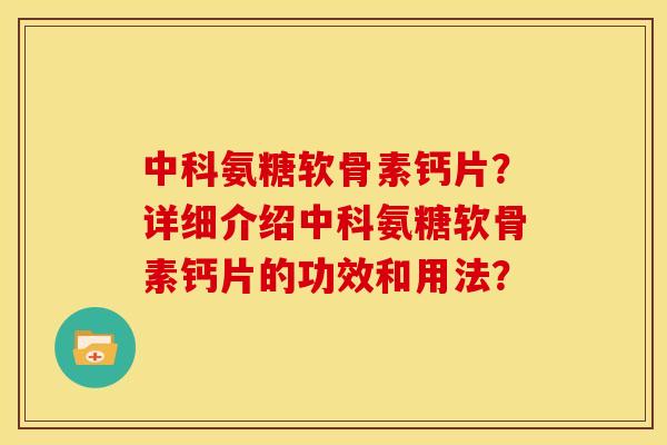 中科氨糖软骨素钙片？详细介绍中科氨糖软骨素钙片的功效和用法？