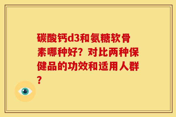 碳酸钙d3和氨糖软骨素哪种好？对比两种保健品的功效和适用人群？