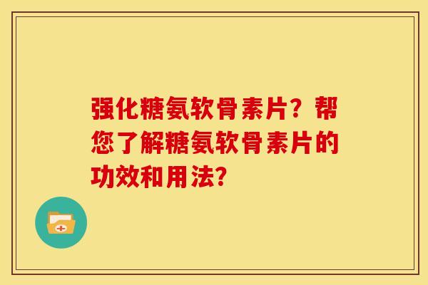 强化糖氨软骨素片？帮您了解糖氨软骨素片的功效和用法？