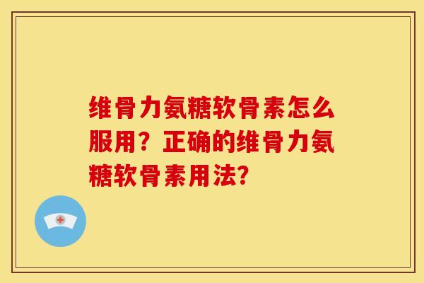 维骨力氨糖软骨素怎么服用？正确的维骨力氨糖软骨素用法？