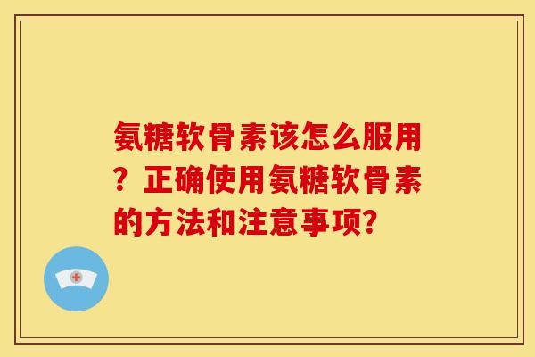 氨糖软骨素该怎么服用？正确使用氨糖软骨素的方法和注意事项？