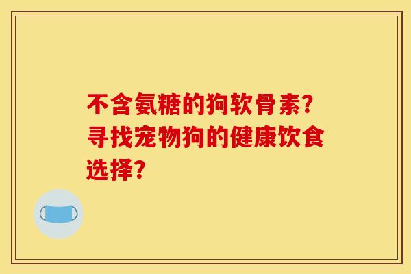 不含氨糖的狗软骨素？寻找宠物狗的健康饮食选择？