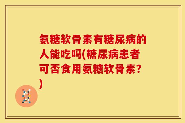 氨糖软骨素有糖尿病的人能吃吗(糖尿病患者可否食用氨糖软骨素？)