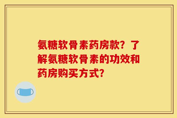 氨糖软骨素药房款？了解氨糖软骨素的功效和药房购买方式？