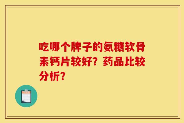 吃哪个牌子的氨糖软骨素钙片较好？药品比较分析？