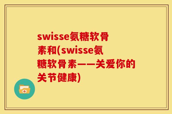 swisse氨糖软骨素和(swisse氨糖软骨素——关爱你的关节健康)