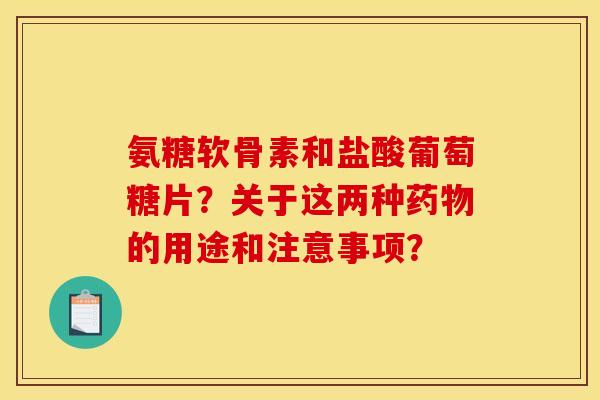 氨糖软骨素和盐酸葡萄糖片？关于这两种药物的用途和注意事项？