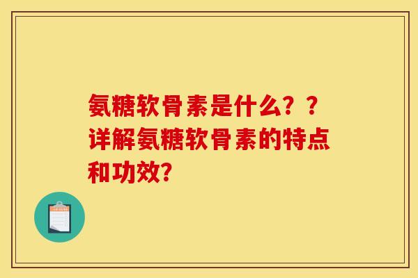 氨糖软骨素是什么？？详解氨糖软骨素的特点和功效？