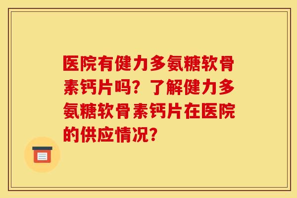 医院有健力多氨糖软骨素钙片吗？了解健力多氨糖软骨素钙片在医院的供应情况？