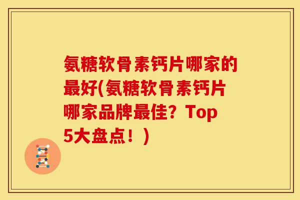 氨糖软骨素钙片哪家的最好(氨糖软骨素钙片哪家品牌最佳？Top5大盘点！)