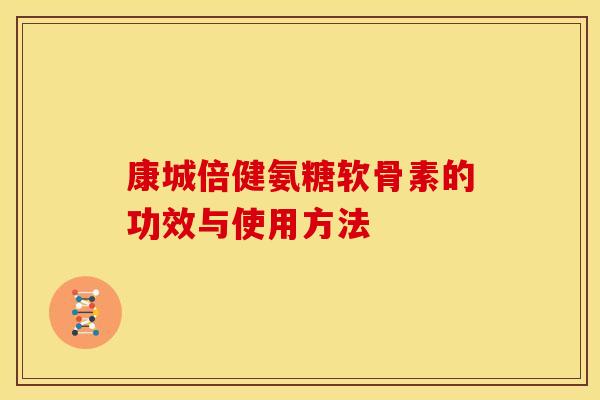 康城倍健氨糖软骨素的功效与使用方法