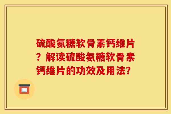 硫酸氨糖软骨素钙维片？解读硫酸氨糖软骨素钙维片的功效及用法？
