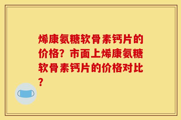 烯康氨糖软骨素钙片的价格？市面上烯康氨糖软骨素钙片的价格对比？