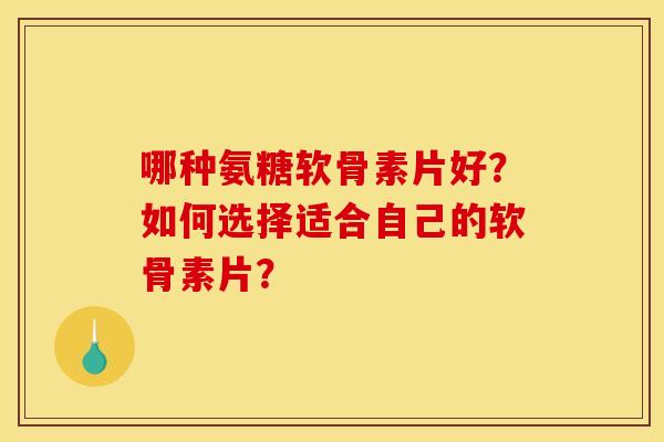 哪种氨糖软骨素片好？如何选择适合自己的软骨素片？