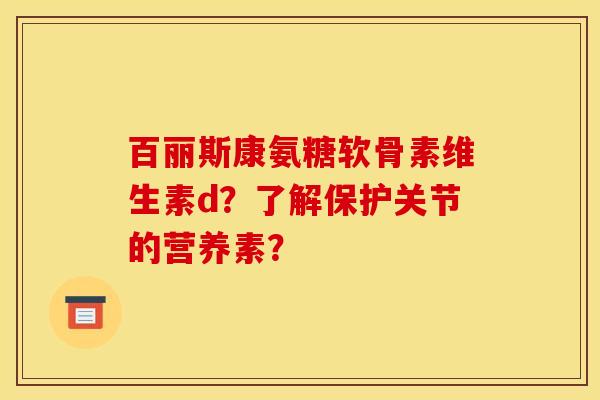 百丽斯康氨糖软骨素维生素d？了解保护关节的营养素？