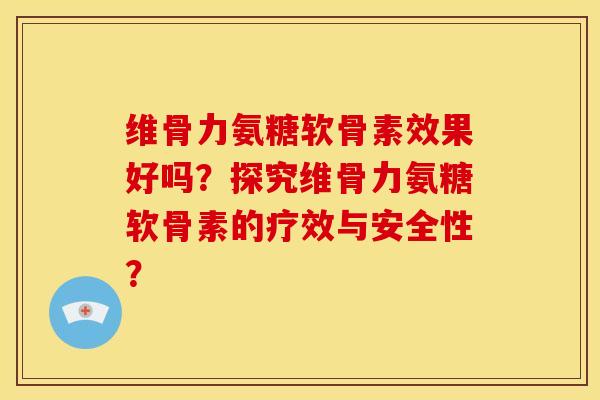 维骨力氨糖软骨素效果好吗？探究维骨力氨糖软骨素的疗效与安全性？