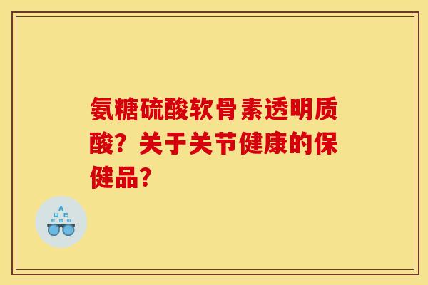 氨糖硫酸软骨素透明质酸？关于关节健康的保健品？