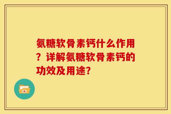 氨糖软骨素钙什么作用？详解氨糖软骨素钙的功效及用途？