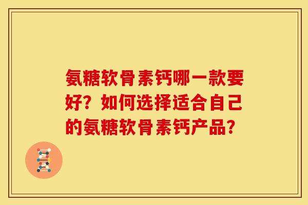 氨糖软骨素钙哪一款要好？如何选择适合自己的氨糖软骨素钙产品？