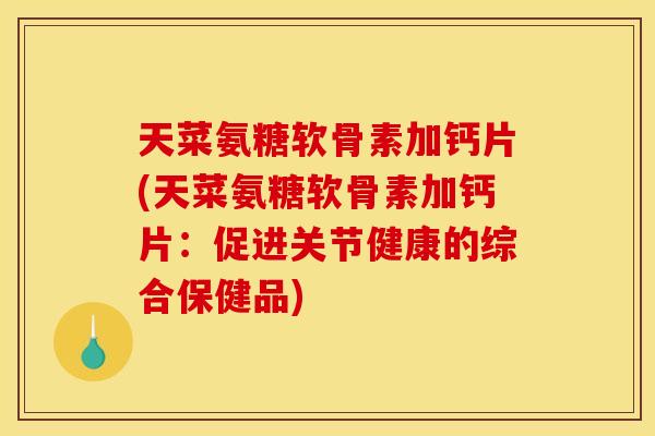 天菜氨糖软骨素加钙片(天菜氨糖软骨素加钙片：促进关节健康的综合保健品)