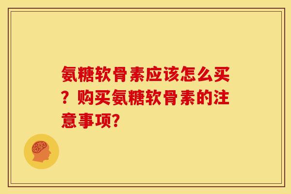 氨糖软骨素应该怎么买？购买氨糖软骨素的注意事项？