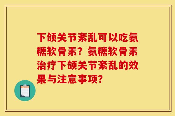 下颌关节紊乱可以吃氨糖软骨素？氨糖软骨素治疗下颌关节紊乱的效果与注意事项？