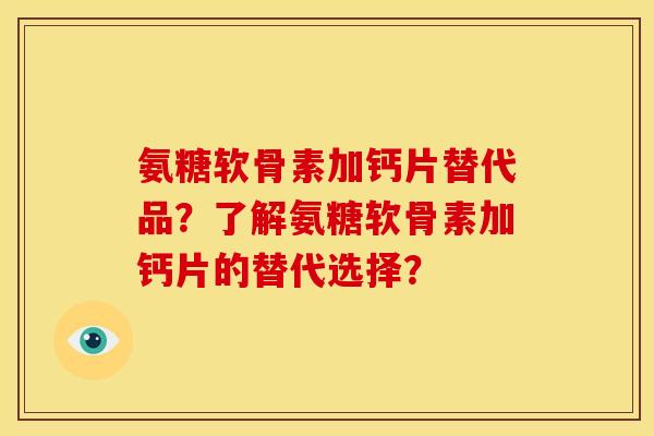 氨糖软骨素加钙片替代品？了解氨糖软骨素加钙片的替代选择？