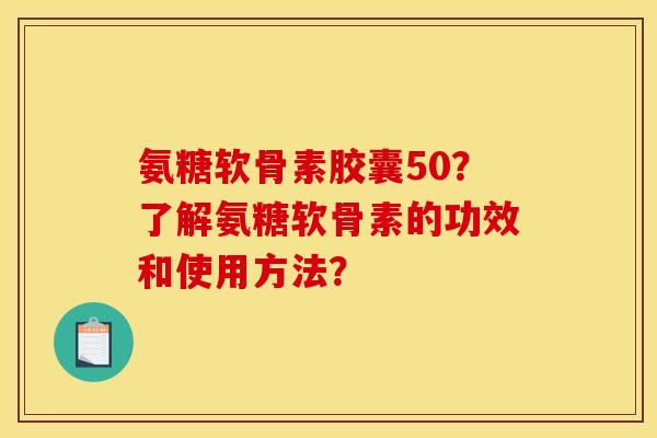 氨糖软骨素胶囊50？了解氨糖软骨素的功效和使用方法？