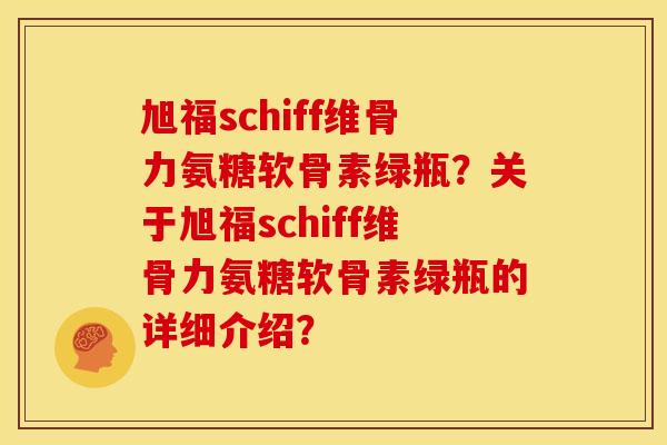 旭福schiff维骨力氨糖软骨素绿瓶？关于旭福schiff维骨力氨糖软骨素绿瓶的详细介绍？