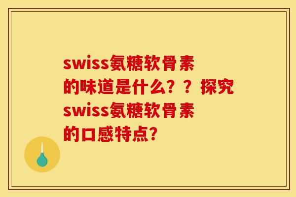 swiss氨糖软骨素的味道是什么？？探究swiss氨糖软骨素的口感特点？