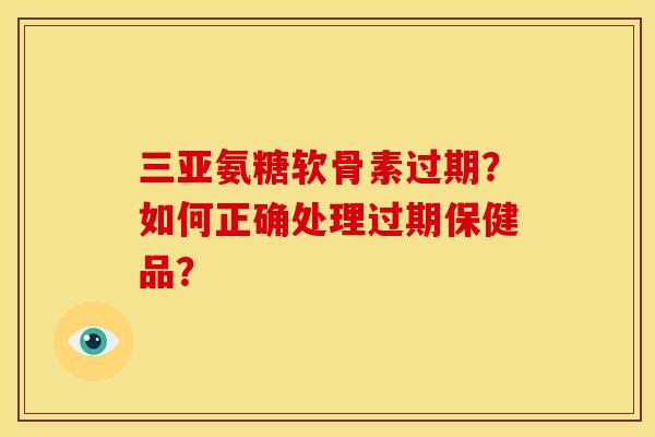 三亚氨糖软骨素过期？如何正确处理过期保健品？