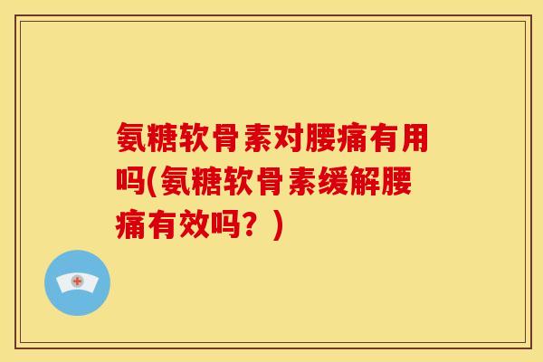 氨糖软骨素对腰痛有用吗(氨糖软骨素缓解腰痛有效吗？)