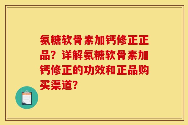 氨糖软骨素加钙修正正品？详解氨糖软骨素加钙修正的功效和正品购买渠道？