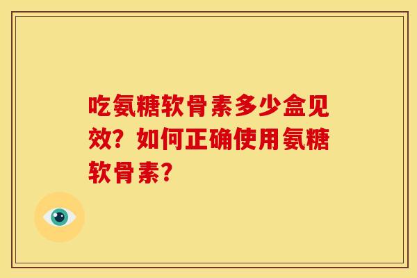吃氨糖软骨素多少盒见效？如何正确使用氨糖软骨素？