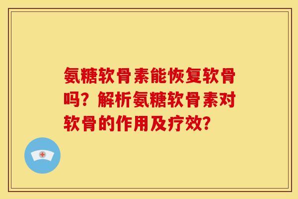 氨糖软骨素能恢复软骨吗？解析氨糖软骨素对软骨的作用及疗效？