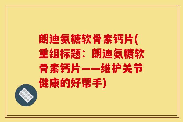 朗迪氨糖软骨素钙片(重组标题：朗迪氨糖软骨素钙片——维护关节健康的好帮手)