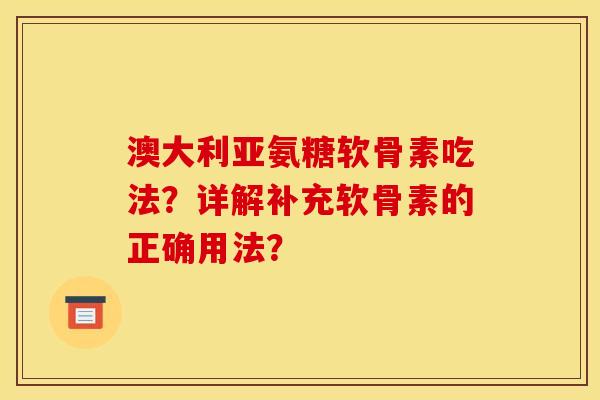 澳大利亚氨糖软骨素吃法？详解补充软骨素的正确用法？