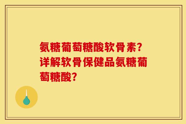 氨糖葡萄糖酸软骨素？详解软骨保健品氨糖葡萄糖酸？