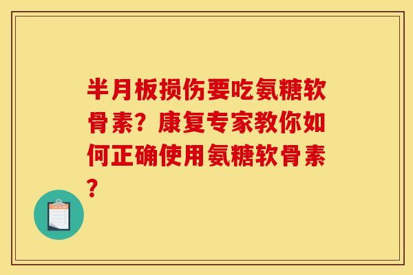 半月板损伤要吃氨糖软骨素？康复专家教你如何正确使用氨糖软骨素？