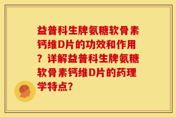 益普科生牌氨糖软骨素钙维D片的功效和作用？详解益普科生牌氨糖软骨素钙维D片的药理学特点？