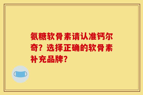 氨糖软骨素请认准钙尔奇？选择正确的软骨素补充品牌？