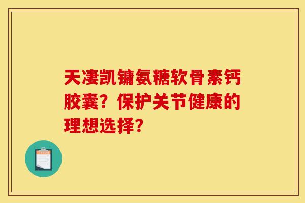天凄凯镛氨糖软骨素钙胶囊？保护关节健康的理想选择？