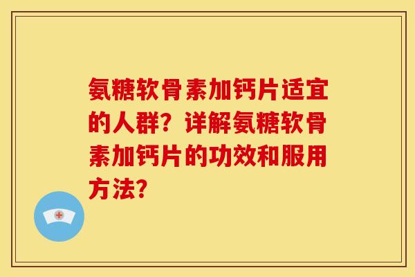 氨糖软骨素加钙片适宜的人群？详解氨糖软骨素加钙片的功效和服用方法？